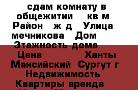 сдам комнату в общежитии 20 кв.м › Район ­ ж.д › Улица ­ мечникова › Дом ­ 11 › Этажность дома ­ 5 › Цена ­ 12 000 - Ханты-Мансийский, Сургут г. Недвижимость » Квартиры аренда   . Ханты-Мансийский,Сургут г.